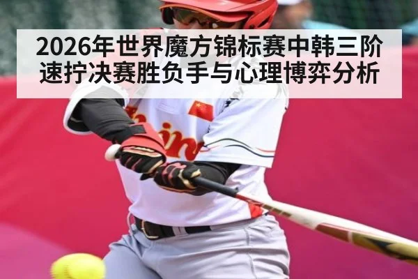 2026年世界魔方锦标赛中韩三阶速拧决赛胜负手与心理博弈分析