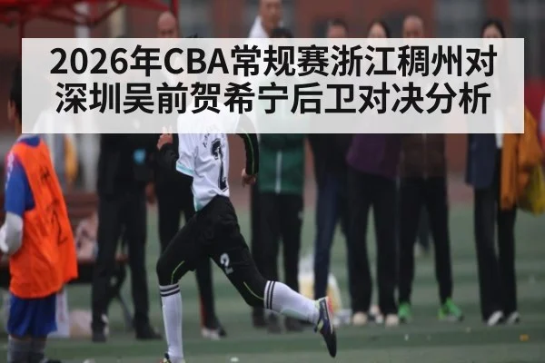 2026年CBA常规赛浙江稠州对深圳吴前贺希宁后卫对决分析