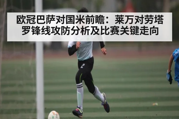 欧冠巴萨对国米前瞻：莱万对劳塔罗锋线攻防分析及比赛关键走向
