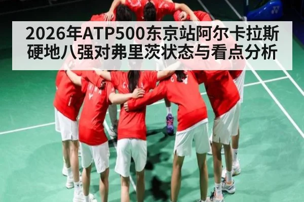 2026年ATP500东京站阿尔卡拉斯硬地八强对弗里茨状态与看点分析